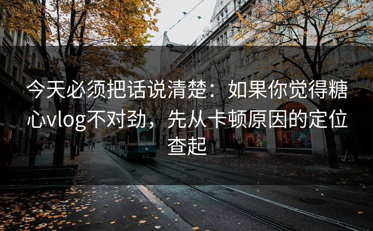 今天必须把话说清楚:如果你觉得糖心vlog不对劲,先从卡顿原因的定位查起 今天必须把话说清楚:如果你觉得糖心vlog不对劲,先从卡顿原因的定位查起