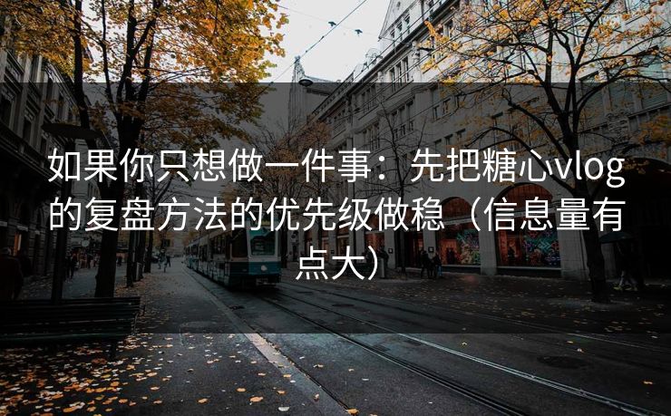 如果你只想做一件事：先把糖心vlog的复盘方法的优先级做稳（信息量有点大）