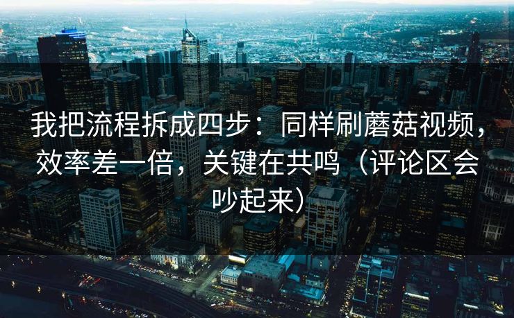 我把流程拆成四步：同样刷蘑菇视频，效率差一倍，关键在共鸣（评论区会吵起来）