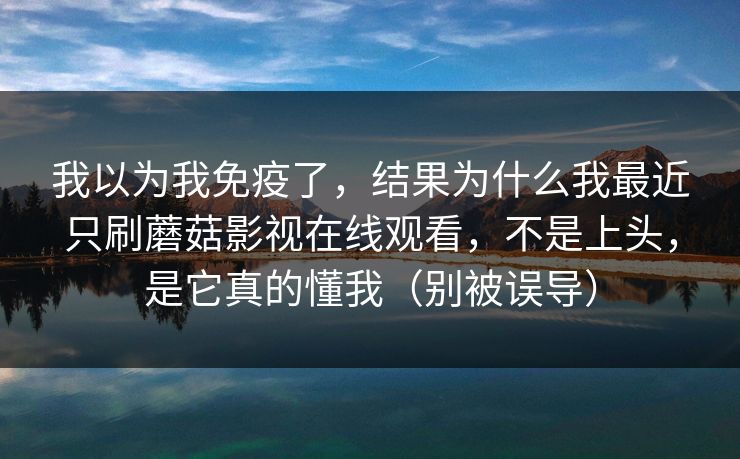 我以为我免疫了，结果为什么我最近只刷蘑菇影视在线观看，不是上头，是它真的懂我（别被误导）