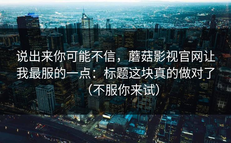 说出来你可能不信，蘑菇影视官网让我最服的一点：标题这块真的做对了（不服你来试）