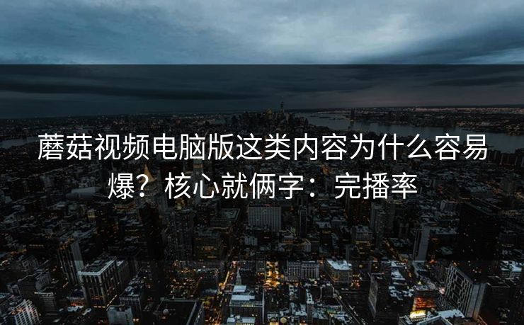 蘑菇视频电脑版这类内容为什么容易爆？核心就俩字：完播率