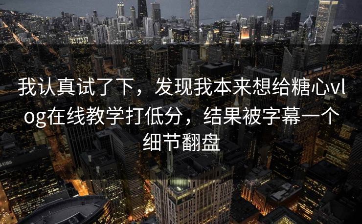 我认真试了下,发现我本来想给糖心vlog在线教学打低分,结果被字幕一个细节翻盘 我认真试了下,发现我本来想给糖心vlog在线教学打低分,结果被字幕一个细节翻盘