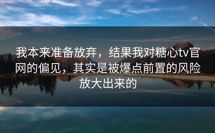 我本来准备放弃，结果我对糖心tv官网的偏见，其实是被爆点前置的风险放大出来的