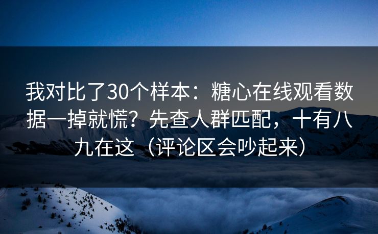 我对比了30个样本：糖心在线观看数据一掉就慌？先查人群匹配，十有八九在这（评论区会吵起来）