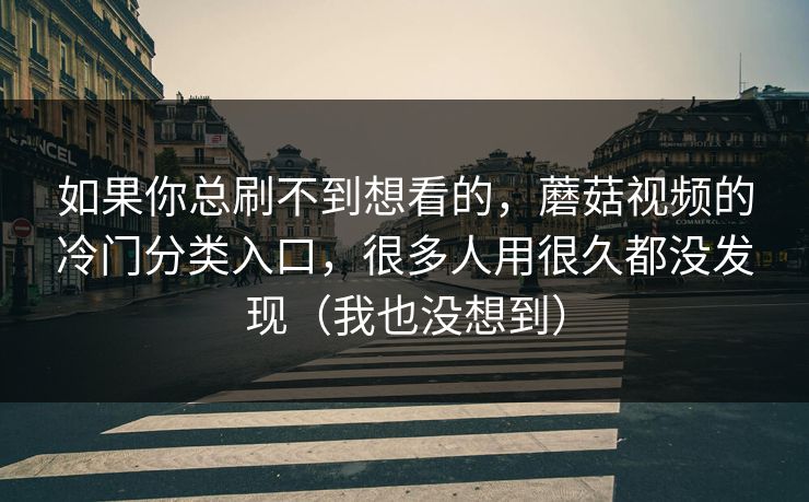 如果你总刷不到想看的，蘑菇视频的冷门分类入口，很多人用很久都没发现（我也没想到）