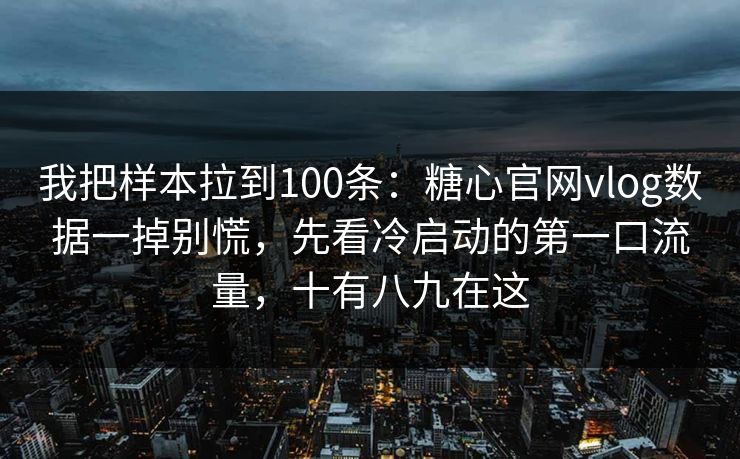 我把样本拉到100条:糖心官网vlog数据一掉别慌,先看冷启动的第一口流量,十有八九在这 我把样本拉到100条:糖心官网vlog数据一掉别慌,先看冷启动的第一口流量,十有八九在这
