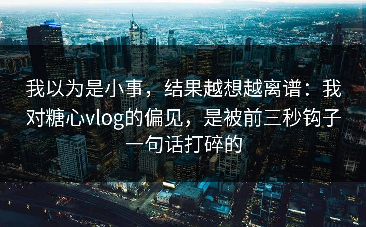 我以为是小事，结果越想越离谱：我对糖心vlog的偏见，是被前三秒钩子一句话打碎的