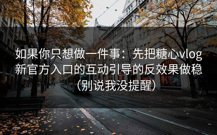 如果你只想做一件事：先把糖心vlog新官方入口的互动引导的反效果做稳（别说我没提醒）