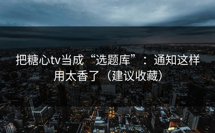 把糖心tv当成“选题库”：通知这样用太香了（建议收藏）