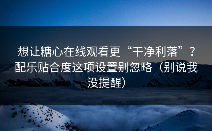 想让糖心在线观看更“干净利落”?配乐贴合度这项设置别忽略(别说我没提醒) 想让糖心在线观看更“干净利落”?配乐贴合度这项设置别忽略(别说我没提醒)