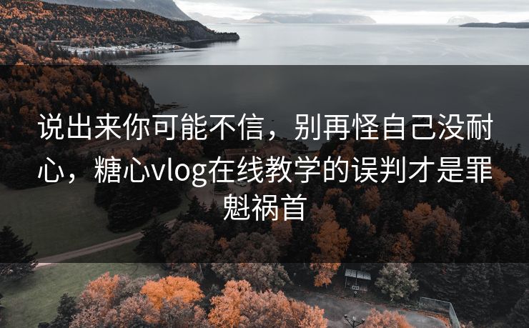 说出来你可能不信，别再怪自己没耐心，糖心vlog在线教学的误判才是罪魁祸首