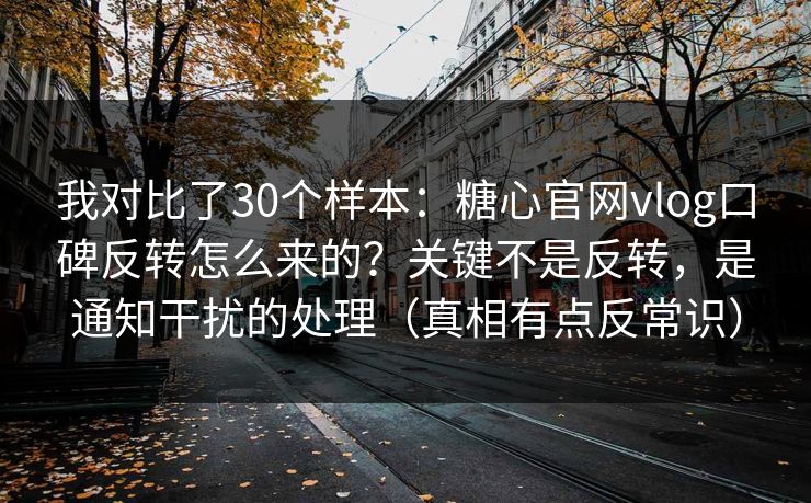 我对比了30个样本:糖心官网vlog口碑反转怎么来的?关键不是反转,是通知干扰的处理(真相有点反常识) 我对比了30个样本:糖心官网vlog口碑反转怎么来的?关键不是反转,是通知干扰的处理(真相有点反常识)