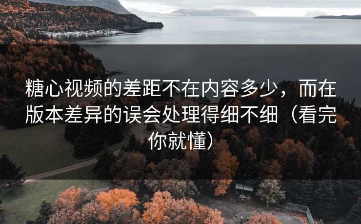 糖心视频的差距不在内容多少,而在版本差异的误会处理得细不细(看完你就懂) 糖心视频的差距不在内容多少,而在版本差异的误会处理得细不细(看完你就懂)