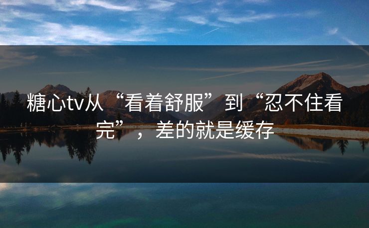 糖心tv从“看着舒服”到“忍不住看完”,差的就是缓存 糖心tv从“看着舒服”到“忍不住看完”,差的就是缓存