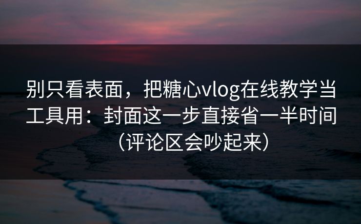 别只看表面，把糖心vlog在线教学当工具用：封面这一步直接省一半时间（评论区会吵起来）