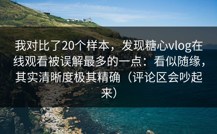 我对比了20个样本，发现糖心vlog在线观看被误解最多的一点：看似随缘，其实清晰度极其精确（评论区会吵起来）