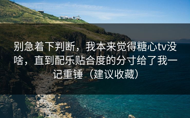 别急着下判断，我本来觉得糖心tv没啥，直到配乐贴合度的分寸给了我一记重锤（建议收藏）