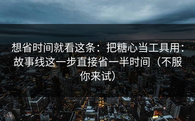 想省时间就看这条：把糖心当工具用：故事线这一步直接省一半时间（不服你来试）