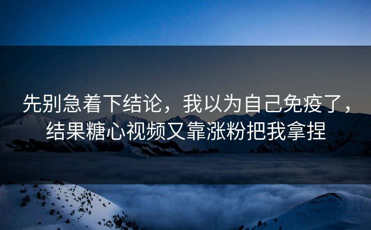 先别急着下结论，我以为自己免疫了，结果糖心视频又靠涨粉把我拿捏