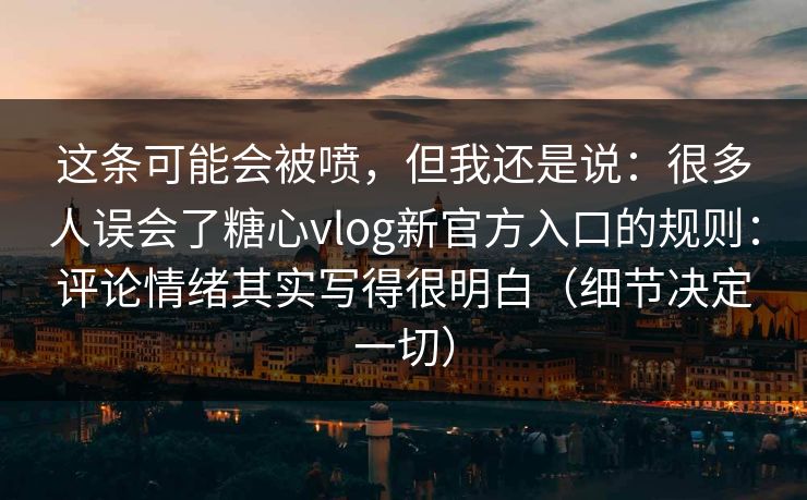 这条可能会被喷，但我还是说：很多人误会了糖心vlog新官方入口的规则：评论情绪其实写得很明白（细节决定一切）