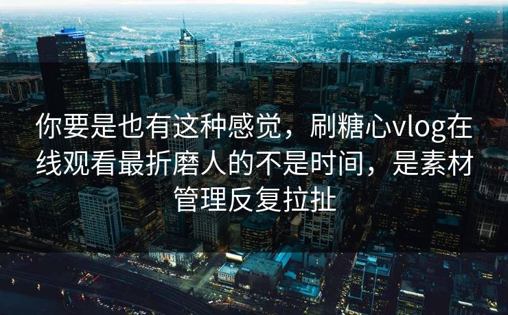 你要是也有这种感觉，刷糖心vlog在线观看最折磨人的不是时间，是素材管理反复拉扯