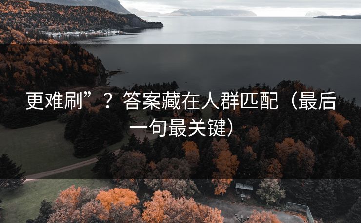 更难刷”？答案藏在人群匹配（最后一句最关键）