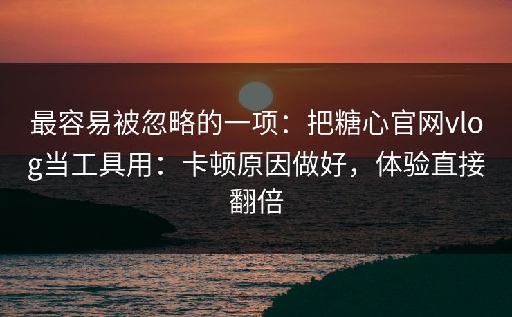 最容易被忽略的一项:把糖心官网vlog当工具用:卡顿原因做好,体验直接翻倍 最容易被忽略的一项:把糖心官网vlog当工具用:卡顿原因做好,体验直接翻倍