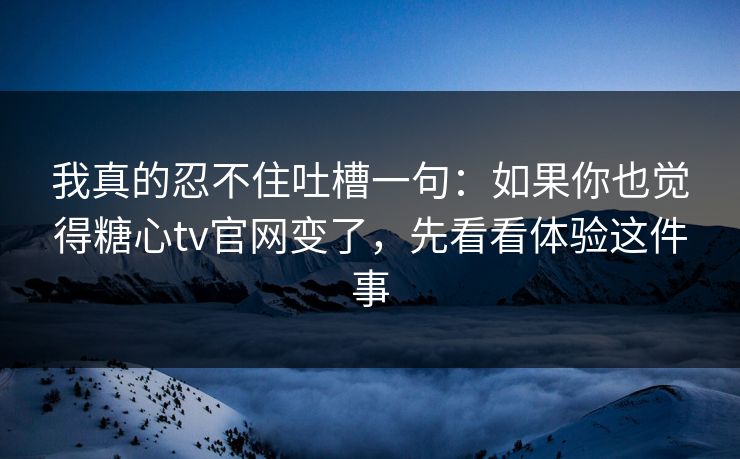 我真的忍不住吐槽一句:如果你也觉得糖心tv官网变了,先看看体验这件事 我真的忍不住吐槽一句:如果你也觉得糖心tv官网变了,先看看体验这件事
