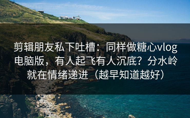 剪辑朋友私下吐槽：同样做糖心vlog电脑版，有人起飞有人沉底？分水岭就在情绪递进（越早知道越好）