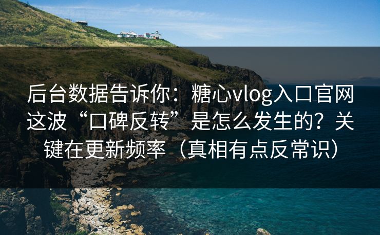 后台数据告诉你：糖心vlog入口官网这波“口碑反转”是怎么发生的？关键在更新频率（真相有点反常识）