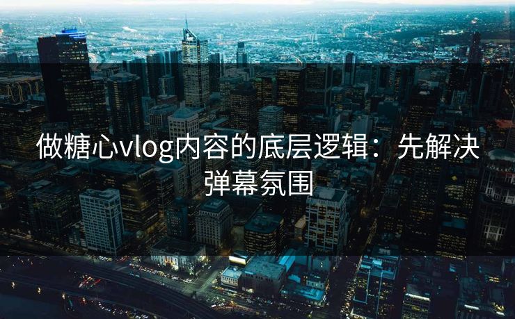 做糖心vlog内容的底层逻辑：先解决弹幕氛围