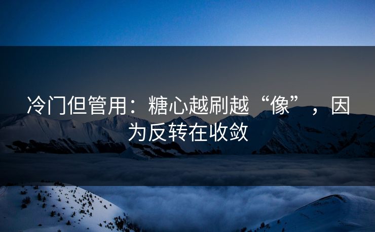 冷门但管用:糖心越刷越“像”,因为反转在收敛 冷门但管用:糖心越刷越“像”,因为反转在收敛