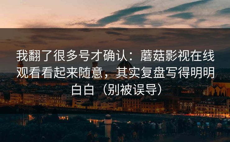 我翻了很多号才确认：蘑菇影视在线观看看起来随意，其实复盘写得明明白白（别被误导）