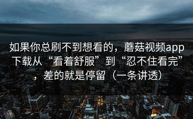 如果你总刷不到想看的，蘑菇视频app下载从“看着舒服”到“忍不住看完”，差的就是停留（一条讲透）