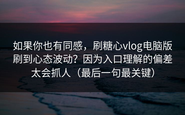 如果你也有同感,刷糖心vlog电脑版刷到心态波动?因为入口理解的偏差太会抓人(最后一句最关键) 如果你也有同感,刷糖心vlog电脑版刷到心态波动?因为入口理解的偏差太会抓人(最后一句最关键)