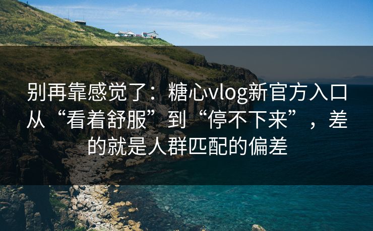 别再靠感觉了：糖心vlog新官方入口从“看着舒服”到“停不下来”，差的就是人群匹配的偏差
