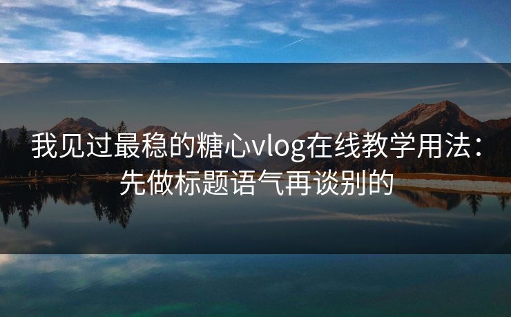 我见过最稳的糖心vlog在线教学用法：先做标题语气再谈别的