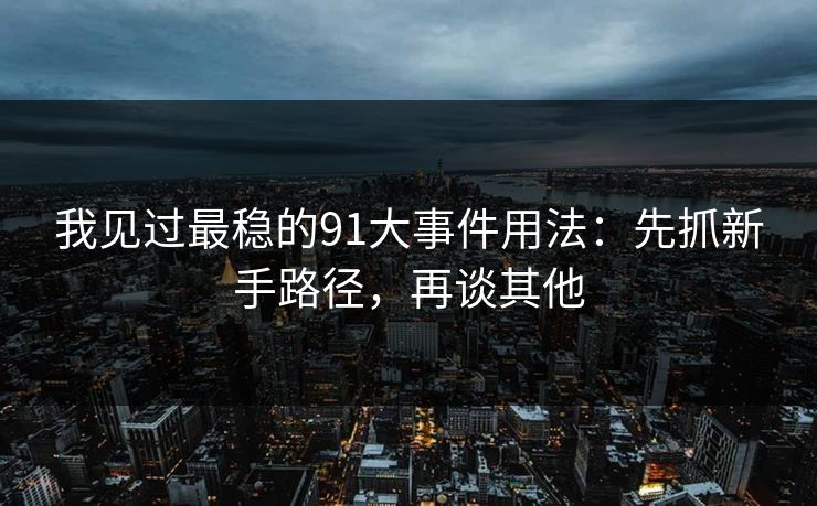 我见过最稳的91大事件用法：先抓新手路径，再谈其他