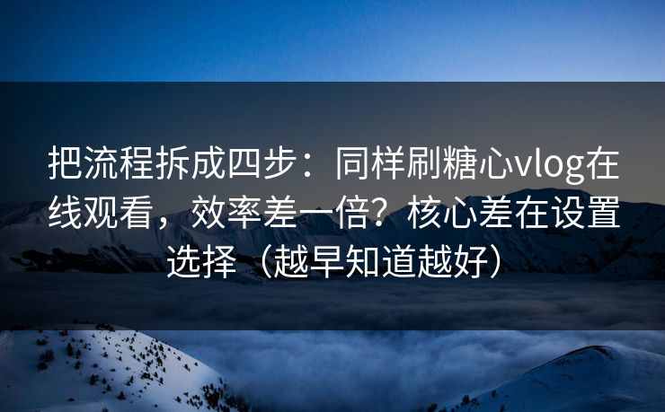 把流程拆成四步：同样刷糖心vlog在线观看，效率差一倍？核心差在设置选择（越早知道越好）