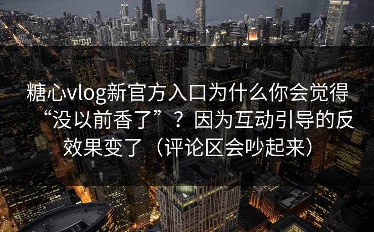糖心vlog新官方入口为什么你会觉得“没以前香了”？因为互动引导的反效果变了（评论区会吵起来）