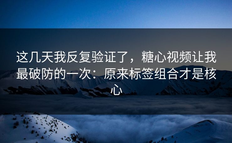 这几天我反复验证了，糖心视频让我最破防的一次：原来标签组合才是核心