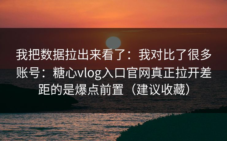 我把数据拉出来看了:我对比了很多账号:糖心vlog入口官网真正拉开差距的是爆点前置(建议收藏) 我把数据拉出来看了:我对比了很多账号:糖心vlog入口官网真正拉开差距的是爆点前置(建议收藏)
