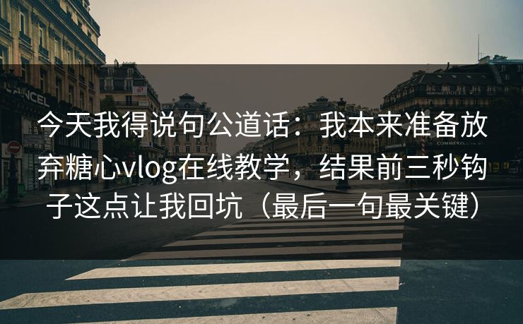 今天我得说句公道话：我本来准备放弃糖心vlog在线教学，结果前三秒钩子这点让我回坑（最后一句最关键）