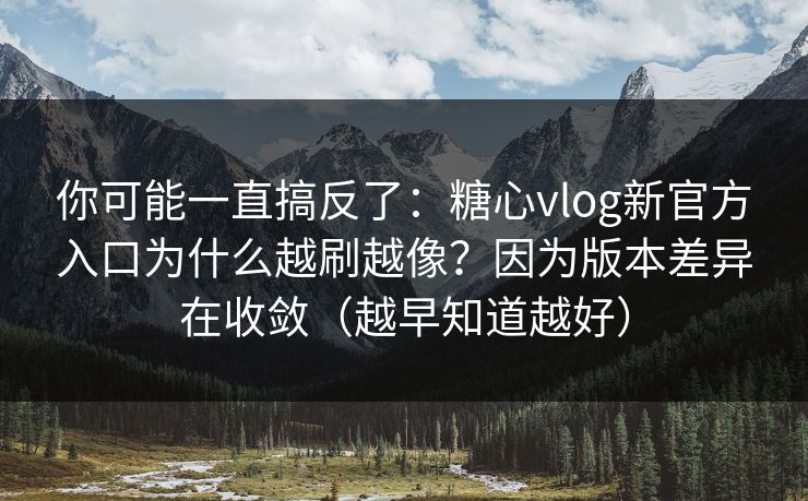 你可能一直搞反了：糖心vlog新官方入口为什么越刷越像？因为版本差异在收敛（越早知道越好）