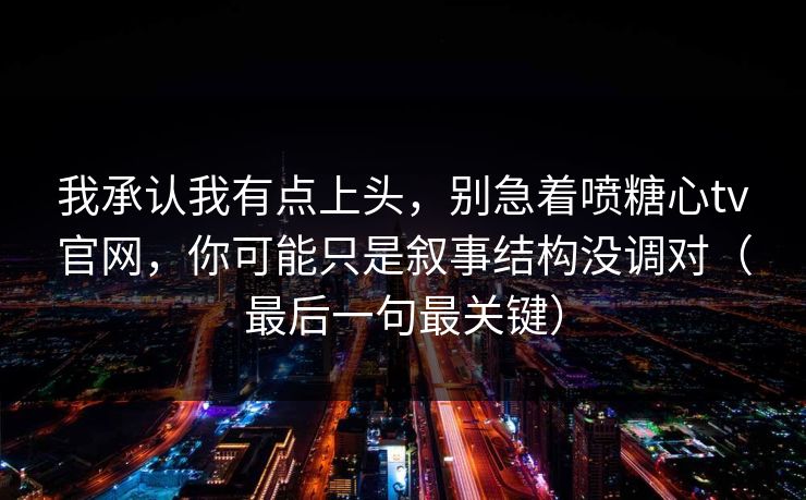 我承认我有点上头，别急着喷糖心tv官网，你可能只是叙事结构没调对（最后一句最关键）