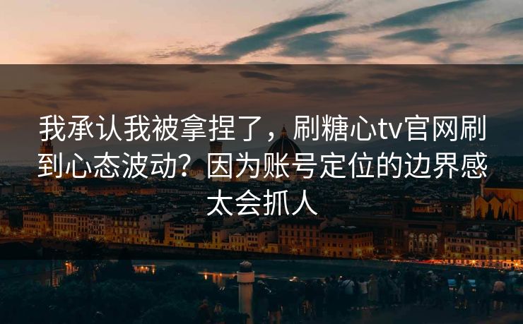 我承认我被拿捏了，刷糖心tv官网刷到心态波动？因为账号定位的边界感太会抓人