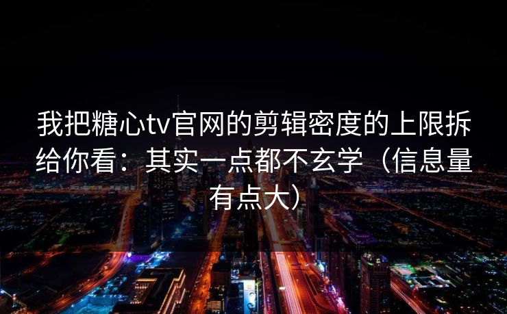 我把糖心tv官网的剪辑密度的上限拆给你看：其实一点都不玄学（信息量有点大）