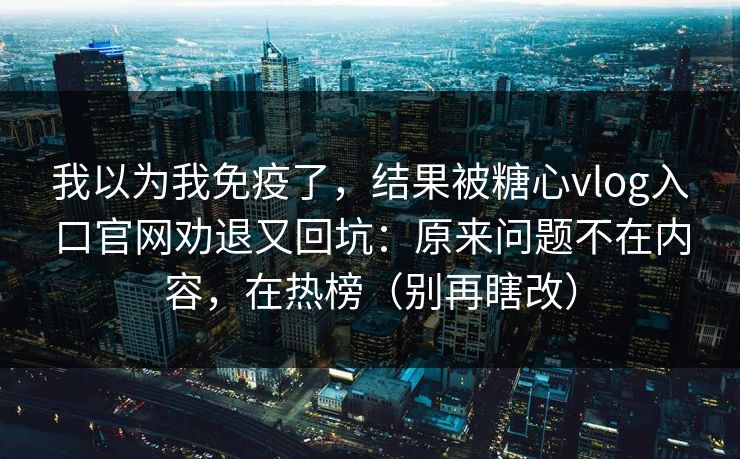 我以为我免疫了,结果被糖心vlog入口官网劝退又回坑:原来问题不在内容,在热榜(别再瞎改) 我以为我免疫了,结果被糖心vlog入口官网劝退又回坑:原来问题不在内容,在热榜(别再瞎改)