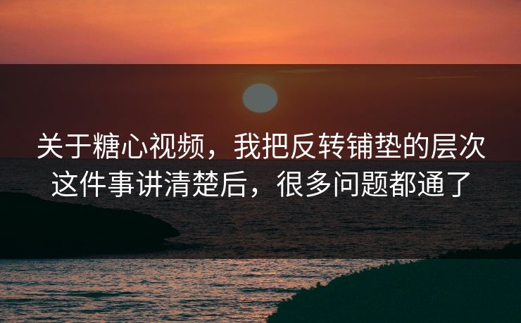 关于糖心视频，我把反转铺垫的层次这件事讲清楚后，很多问题都通了